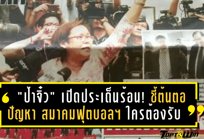 “ป้าจิ๋ว” เปิดประเด็นร้อน! ชี้ต้นตอปัญหา สมาคมฟุตบอลฯ ใครต้องรับผิดชอบ?