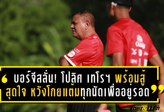 บอร์จีสลั่น! โปลิศ เทโรฯ พร้อมสู้สุดใจ หวังโกยแต้มทุกนัดเพื่ออยู่รอดไทยลีก 2