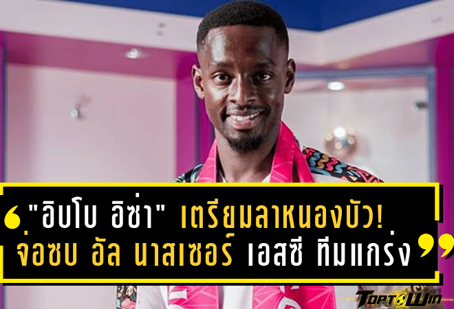“อิบโบ อิซ่า” เตรียมลาหนองบัว! จ่อซบ อัล นาสเซอร์ เอสซี ทีมแกร่งลีกลิเบีย