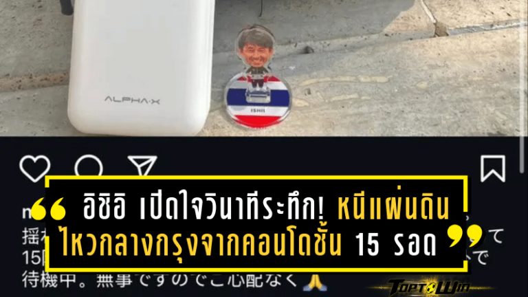 อิชิอิ เปิดใจวินาทีระทึก! หนีแผ่นดินไหวกลางกรุงจากคอนโดชั้น 15 รอดหวุดหวิด!