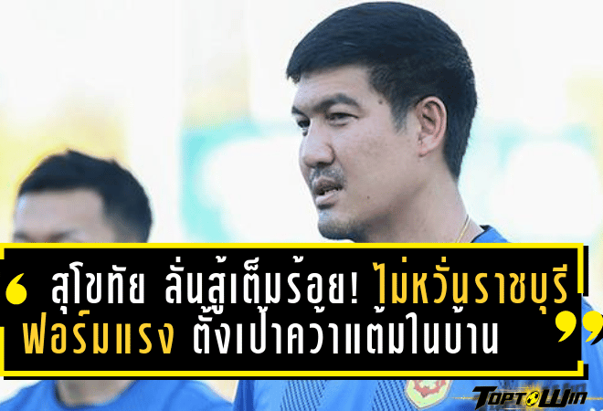 สุโขทัย ลั่นสู้เต็มร้อย! ไม่หวั่น ราชบุรี ฟอร์มแรง ตั้งเป้าคว้าแต้มในบ้าน ไทยลีกเสาร์นี้