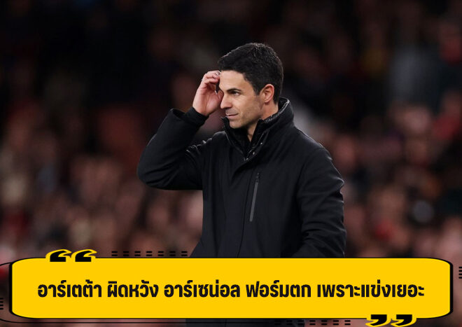 อาร์เตต้า รับ ผิดหวัง หลัง อาร์เซน่อล ฟอร์มตก อาจะเพราะแข่งถี่จัด