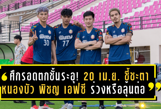 ศึกรอดตกชั้นระอุ! 20 เม.ย. ชี้ชะตา หนองบัว พิชญ เอฟซี ร่วงหรือลุ้นต่อในศึกไทยลีก 2024-25