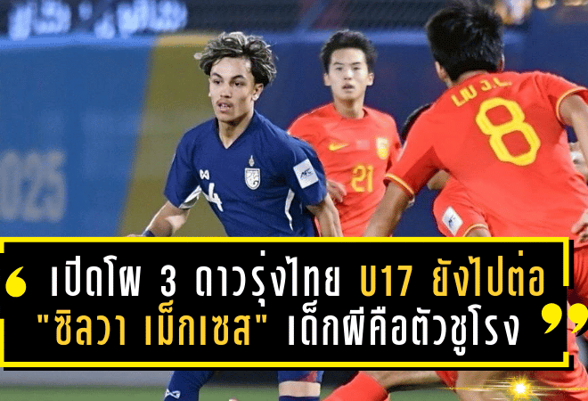 เปิดโผ 3 ดาวรุ่งไทย U17 ที่ยังไปต่อปีหน้า! “ซิลวา เม็กเซส” เด็กผีคือตัวชูโรง หวังลุยศึกเอเชีย 2026