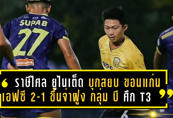 ราษีไศล ยูไนเต็ด บุกสยบ ขอนแก่น เอฟซี 2-1 ผงาดขึ้นจ่าฝูงกลุ่มบี ศึก T3 ชปล. เดือด!