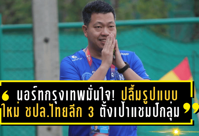 นอร์ทกรุงเทพมั่นใจ! ปลื้มรูปแบบใหม่ ชปล.ไทยลีก 3 ตั้งเป้าผงาดแชมป์กลุ่ม