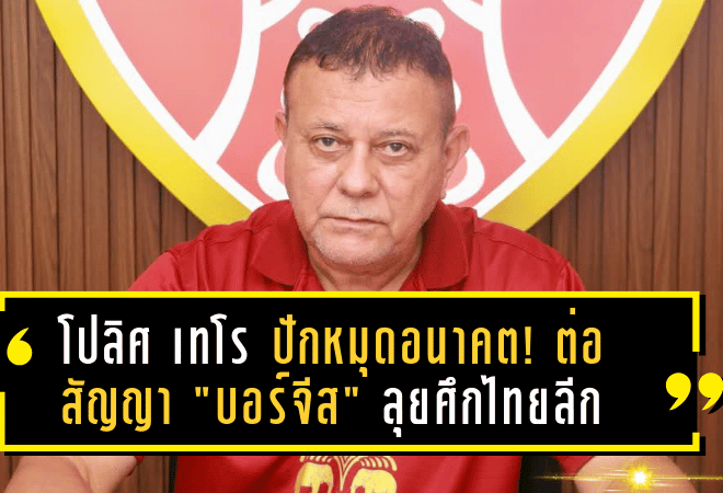 โปลิศ เทโร ปักหมุดอนาคต! ต่อสัญญา “บอร์จีส” ลุยศึกไทยลีกอีก 1 ฤดูกาล