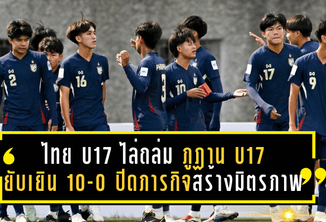 ไทย U17 ไล่ถล่ม ภูฏาน U17 ยับเยิน 10-0 ปิดภารกิจสร้างมิตรภาพอย่างยิ่งใหญ่!