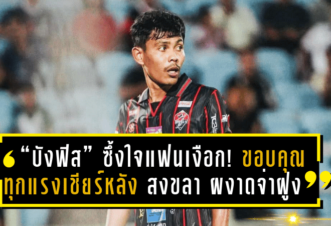 “บังฟิส” ซึ้งใจแฟนเงือก! ขอบคุณทุกแรงเชียร์หลัง สงขลา เปิดบ้านดับ ธนบุรี 1-0 ผงาดจ่าฝูงกลุ่ม ชปล.