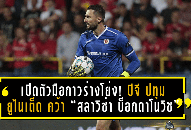 เปิดตัวมือกาวร่างโย่ง! บีจี ปทุม ยูไนเต็ด คว้า “สลาวิซ่า บ็อกดาโนวิช” นายทวารบอสเนียเสริมแกร่งเฝ้าเสาฤดูกาลใหม่