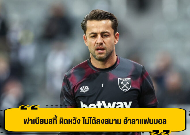 ฟาเบียนสกี้ เศร้า เวสต์แฮม ไม่ส่งลงสนาม เกมอำลาแฟนบอล ส่งท้าย