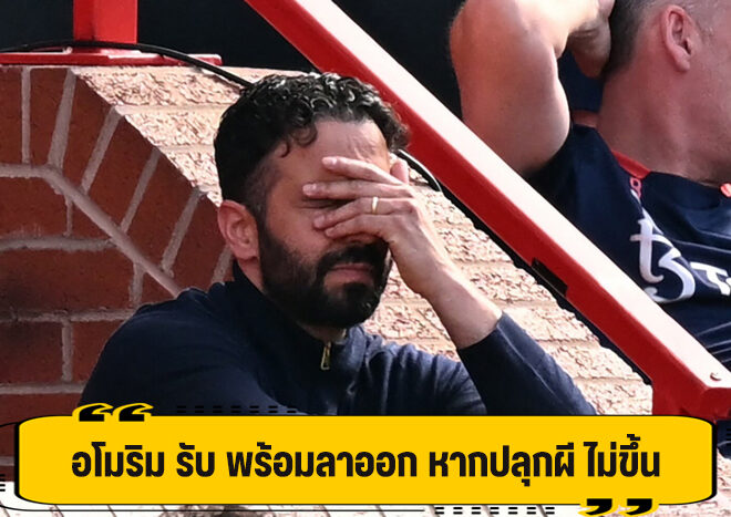 อโมริม รับ สมควรลาออก หากปลุก ปีศาจแดง ไม่ขึ้น
