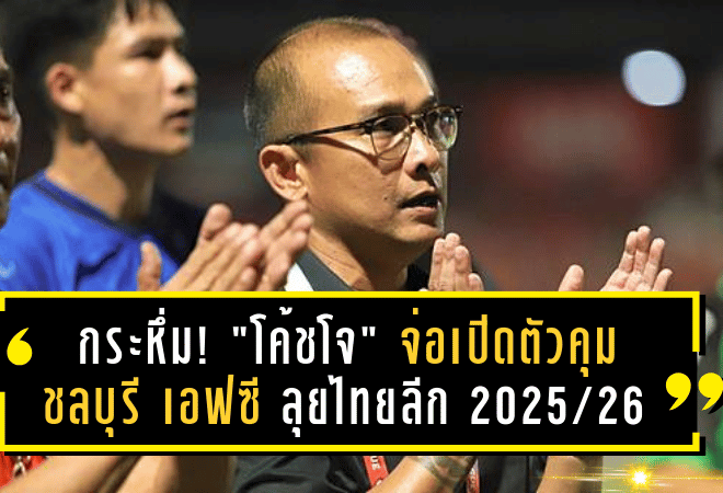 กระหึ่มก่อนเปิดซีซั่น! “โค้ชโจ” จ่อเปิดตัวคุม ชลบุรี เอฟซี ลุยไทยลีก 2025/26 – ลุ้นเปิดตัว โบลินกิ อาวุธหนักแดนหน้า
