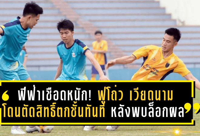ฟีฟ่าเชือดหนัก! ฟูโถ่ว เวียดนาม โดนตัดสิทธิ์ตกชั้นทันที หลังพบล็อกผลการแข่งขันในวีลีก 2