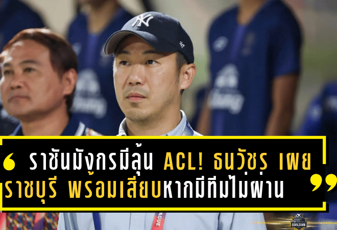 ราชันมังกรมีลุ้น ACL! ธนวัชร เผย ราชบุรี พร้อมเสียบหากมีทีมไทยลีกไม่ผ่านเกณฑ์เอเอฟซี