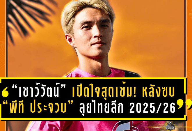 “เชาว์วัตน์” เปิดใจสุดเข้ม! หลังซบ “พีที ประจวบ” ลุยไทยลีก 2025/26 ลั่นพร้อมสู้เพื่อเป้าหมายใหม่