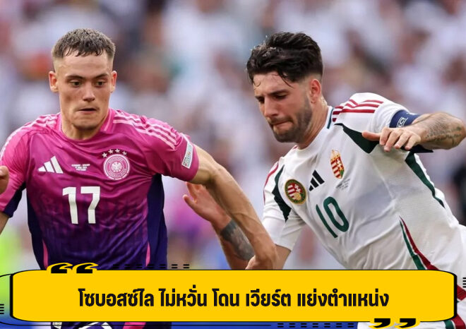 โซบอสซ์ไล ไม่หวั่น โดน เวียร์ต แย่งตำแหน่ง