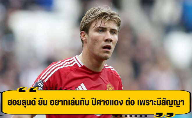 ฮอยลุนด์ รับ อยากอยู่ ปีศาจแดง ต่อ แม้มีข่าวย้ายทีม