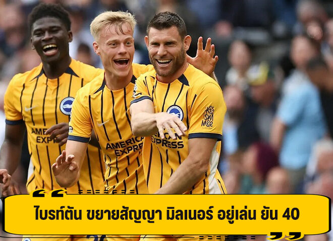 40 ยังแจ๋ว! ไบรท์ตัน จับ มิลเนอร์ ต่อสัญญาใหม่ เพิ่มอีก ปี