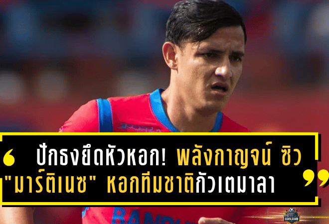ปักธงยึดหัวหอก! พลังกาญจน์ ซิว “มาร์ติเนซ” หอกทีมชาติกัวเตมาลา เสริมคมลุย T2