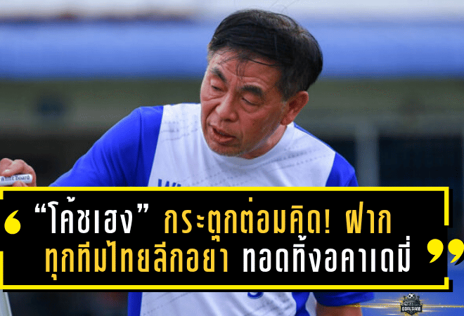 “โค้ชเฮง” กระตุกต่อมคิด! ฝากทุกทีมไทยลีกอย่าทอดทิ้งอคาเดมี่ ชี้รากฐานแข็ง ทีมชาติไทยแข็งตาม