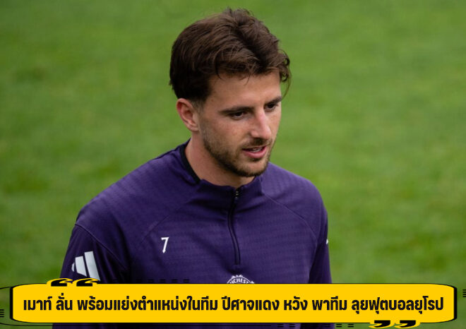 เมาท์ ลั่น พร้อมแย่งตำแหน่งในทีม ปีศาจแดง หวัง พาทีม ลุยฟุตบอลยุโรป