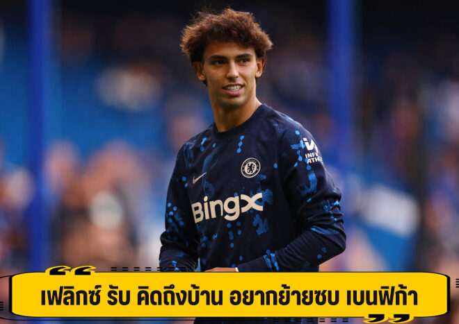 เฟลิกซ์ รับ คิดถึงบ้าน อยากย้ายซบ เบนฟิก้า