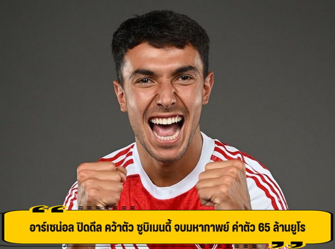 อาร์เซน่อล ปิดดีล คว้าตัว ซูบิเมนดี้ จบมหากาพย์ ค่าตัว 65 ล้านยูโร