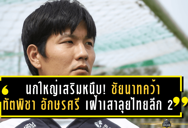 นกใหญ่เสริมหนึบ! ชัยนาทคว้า “ทัตพิชา อักษรศรี” เฝ้าเสาลุยไทยลีก 2