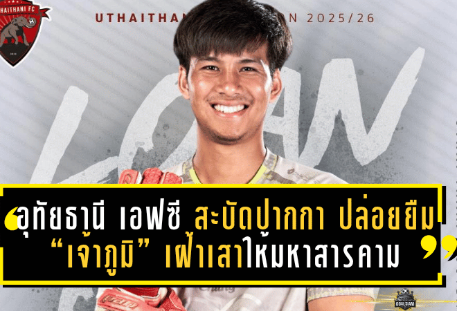 อุทัยธานี เอฟซี สะบัดปากกา ปล่อยยืม “เจ้าภูมิ” เฝ้าเสาให้มหาสารคาม ล่าฝันในลีกรอง