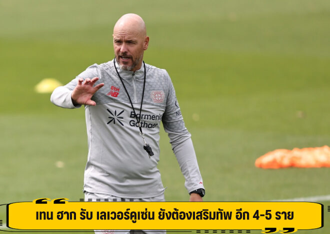 เทน ฮาก รับ เลเวอร์คูเซ่น ยังต้องเสริมทัพ อีก 4-5 ราย
