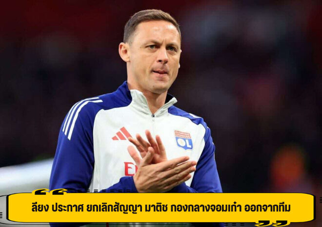 ลียง ประกาศ ยกเลิกสัญญา มาติช กองกลางจอมเก๋า ออกจากทีม