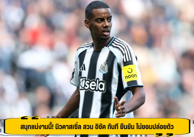สนุกแน่งานนี้! นิวคาสเซิ่ล สวน อิซัค ทันที ยืนยัน ไม่ยอมปล่อยตัว