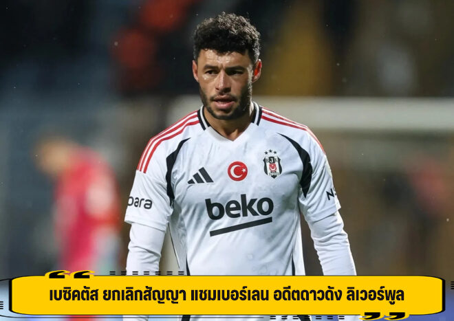 เบซิคตัส ยกเลิกสัญญา แชมเบอร์เลน อดีตดาวดัง ลิเวอร์พูล