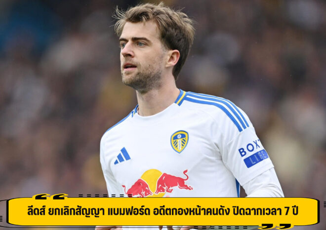 ลีดส์ ยกเลิกสัญญา แบมฟอร์ด อดีตกองหน้าคนดัง ปิดฉากเวลา 7 ปี