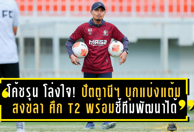 โค้ชรุน โล่งใจ! ปัตตานี เอฟซี บุกแบ่งแต้ม สงขลา 1-1 ศึก T2 พร้อมชี้ทีมยังพัฒนาได้อีกมาก