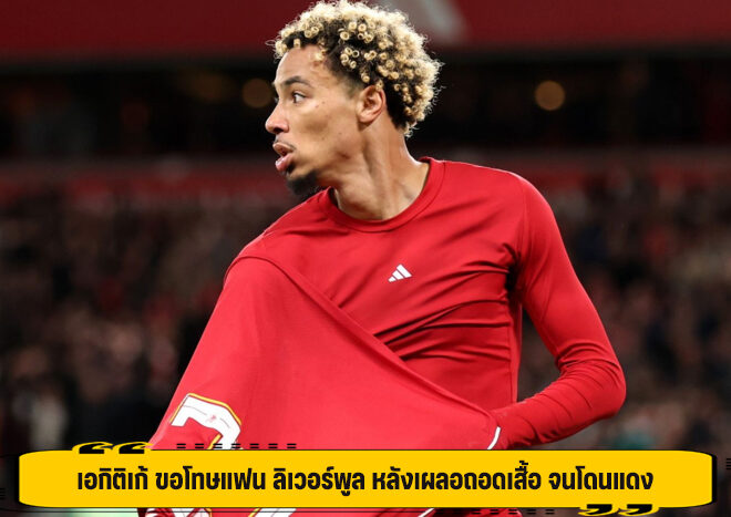 เอกิติเก้ ขอโทษแฟน ลิเวอร์พูล หลังเผลอถอดเสื้อ จนโดนแดง