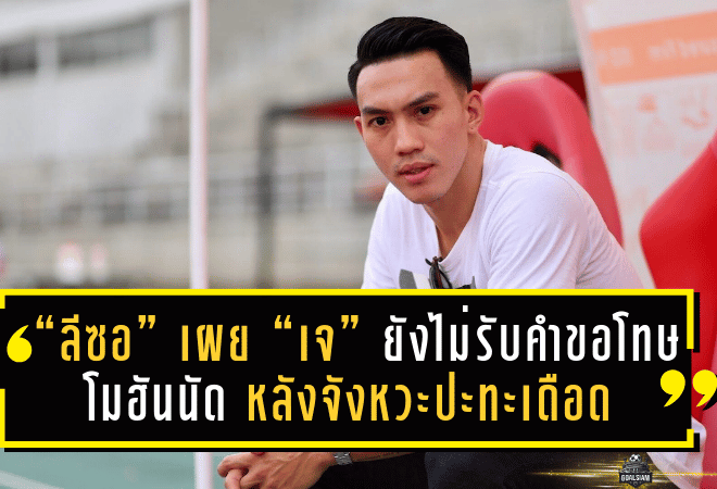 “ลีซอ” เผย “เจ” ยังไม่รับคำขอโทษ โมฮันนัด หลังจังหวะปะทะเดือดในคิงส์ คัพ