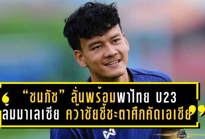 “ชนภัช” ลั่นพร้อมพาไทย U23 ล้มมาเลเซีย คว้าชัยชี้ชะตาศึกคัดเอเชีย