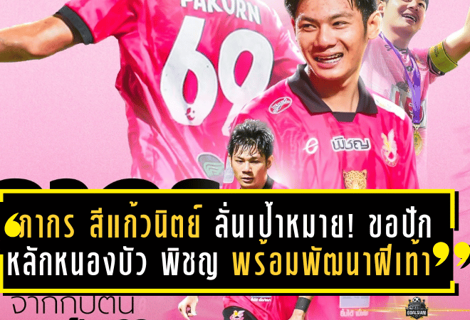 ภากร สีแก้วนิตย์ ลั่นเป้าหมายใหญ่! ขอปักหลักหนองบัว พิชญ พร้อมพัฒนาฝีเท้าไประดับสูงสุด
