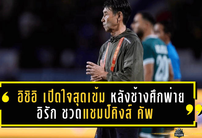 อิชิอิ เปิดใจสุดเข้ม หลังช้างศึกพ่ายอิรัก ชวดแชมป์คิงส์ คัพ