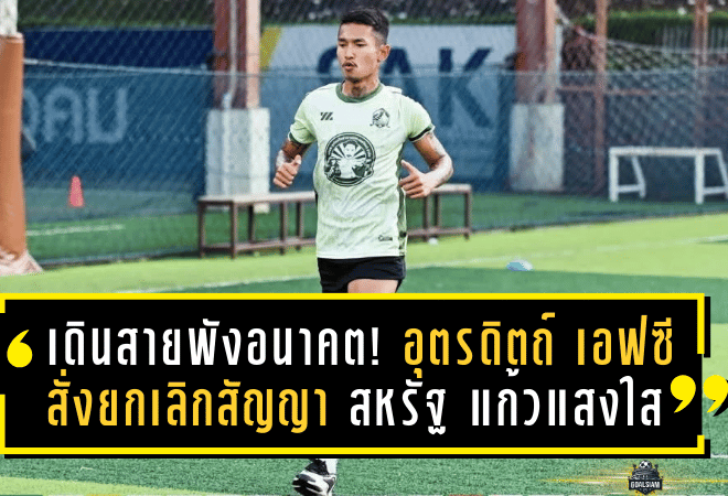 เดินสายพังอนาคต! อุตรดิตถ์ เอฟซี สั่งยกเลิกสัญญา สหรัฐ แก้วแสงใส ก่อนเปิดซีซั่น