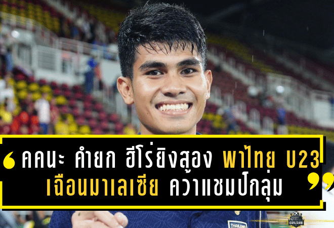คคนะ คำยก ฮีโร่ยิงสอง พาไทย U23 เฉือนมาเลเซีย คว้าแชมป์กลุ่มศึกเอเชีย