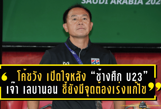 โค้ชวัง เปิดใจหลัง “ช้างศึก U23” เจ๊า เลบานอน 2-2 ชี้ยังมีจุดต้องเร่งแก้ไขก่อนชนมาเลเซีย