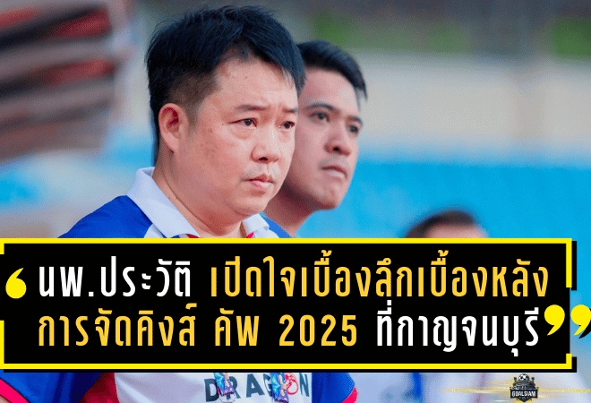 นพ.ประวัติ เปิดใจเบื้องลึกเบื้องหลังการจัดคิงส์ คัพ 2025 ที่กาญจนบุรี
