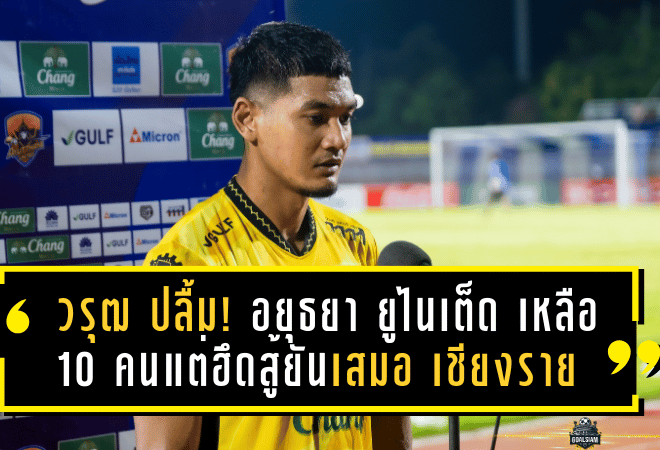 วรุฒ ปลื้ม! อยุธยา ยูไนเต็ด เหลือ 10 คนแต่ฮึดสู้ยันเสมอ เชียงราย คว้าแต้มล้ำค่า