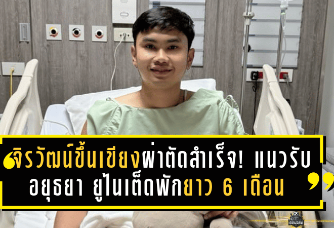 จิรวัฒน์ขึ้นเขียงผ่าตัดสำเร็จ! แนวรับอยุธยา ยูไนเต็ดพักยาว 6 เดือน หลังเดี้ยงเกมดวลเมืองทอง
