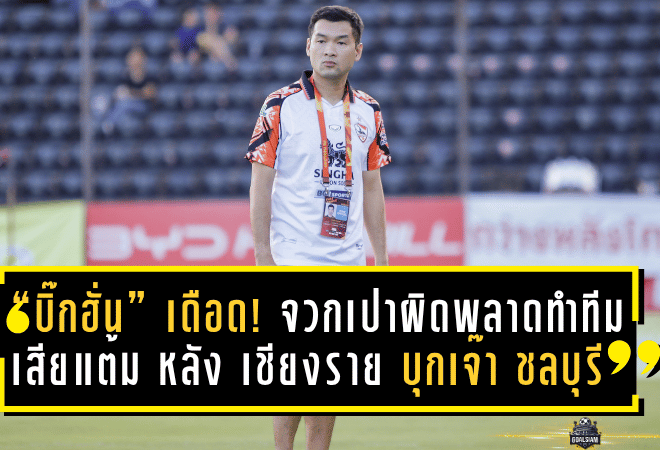 “บิ๊กฮั่น” เดือด! จวกเปาผิดพลาดทำทีมเสียแต้ม หลัง เชียงราย บุกเจ๊า ชลบุรี 1-1