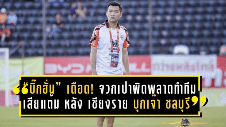 “บิ๊กฮั่น” เดือด! จวกเปาผิดพลาดทำทีมเสียแต้ม หลัง เชียงราย บุกเจ๊า ชลบุรี 1-1