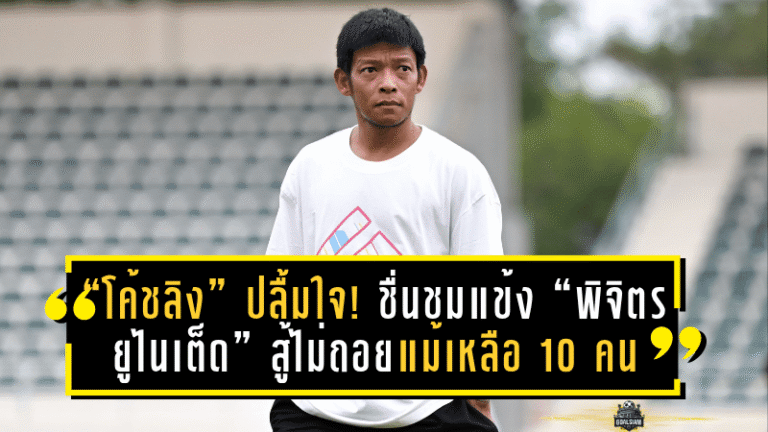 “โค้ชลิง” ปลื้มใจ! ชื่นชมแข้ง “พิจิตร ยูไนเต็ด” สู้ไม่ถอยแม้เหลือ 10 คน ก่อนดับโทษ “พิษณุโลก เอฟซี” ศึกเมืองไทย คัพ